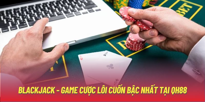 Blackjack - Game cược lôi cuốn bậc nhất tại QH88