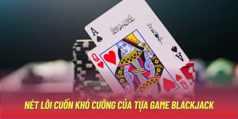 Nét lôi cuốn khó cưỡng của tựa game Blackjack