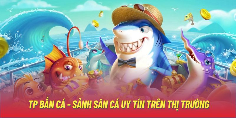 TP bắn cá - Sảnh săn cá uy tín trên thị trường